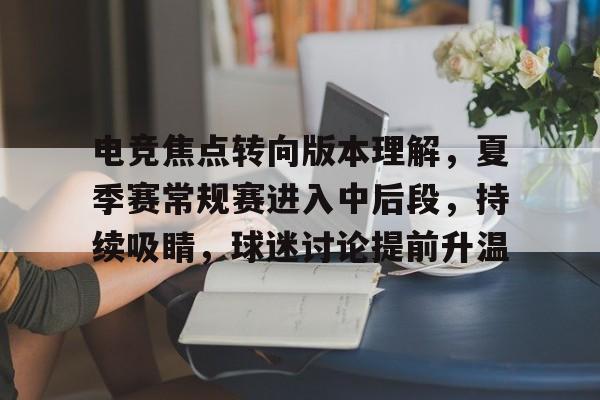 电竞焦点转向版本理解，夏季赛常规赛进入中后段，持续吸睛，球迷讨论提前升温