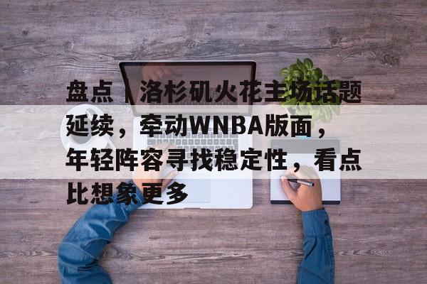 盘点|洛杉矶火花主场话题延续,牵动WNBA版面,年轻阵容寻找稳定性,看点比想象更多 盘点|洛杉矶火花主场话题延续,牵动WNBA版面,年轻阵容寻找稳定性,看点比想象更多