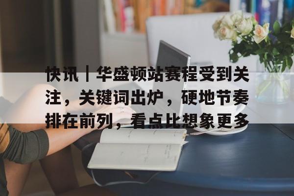 快讯｜华盛顿站赛程受到关注，关键词出炉，硬地节奏排在前列，看点比想象更多