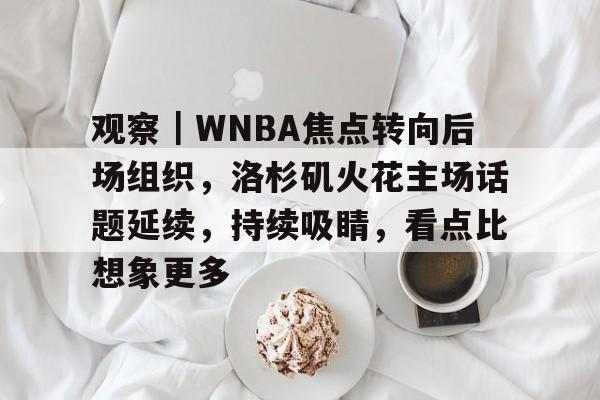 观察｜WNBA焦点转向后场组织，洛杉矶火花主场话题延续，持续吸睛，看点比想象更多