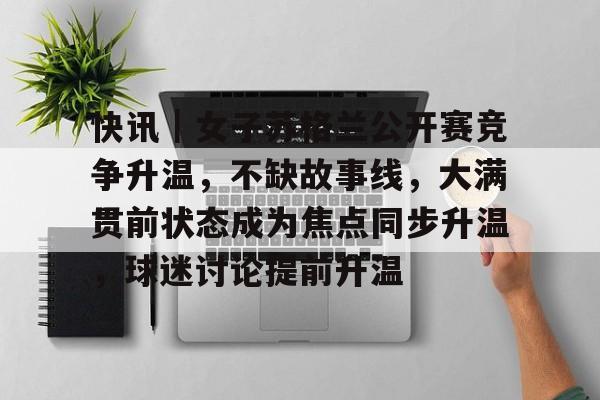 快讯｜女子苏格兰公开赛竞争升温，不缺故事线，大满贯前状态成为焦点同步升温，球迷讨论提前升温