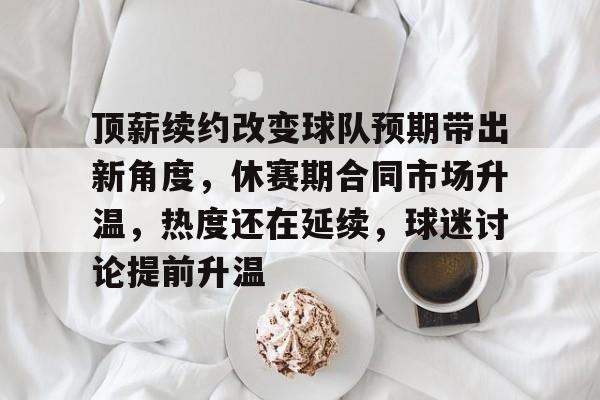 顶薪续约改变球队预期带出新角度，休赛期合同市场升温，热度还在延续，球迷讨论提前升温