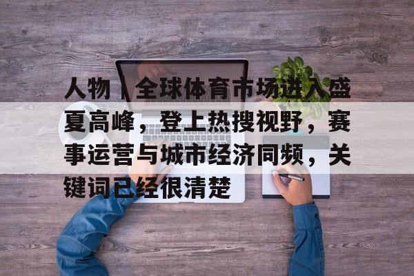 人物｜全球体育市场进入盛夏高峰，登上热搜视野，赛事运营与城市经济同频，关键词已经很清楚