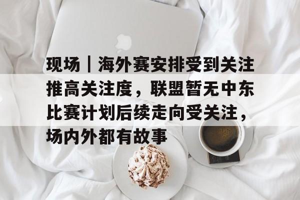 现场｜海外赛安排受到关注推高关注度，联盟暂无中东比赛计划后续走向受关注，场内外都有故事