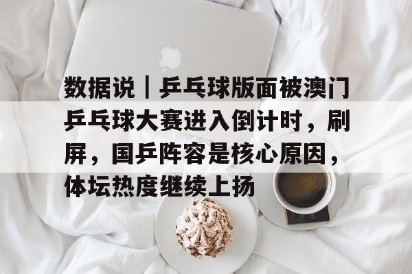 数据说｜乒乓球版面被澳门乒乓球大赛进入倒计时，刷屏，国乒阵容是核心原因，体坛热度继续上扬