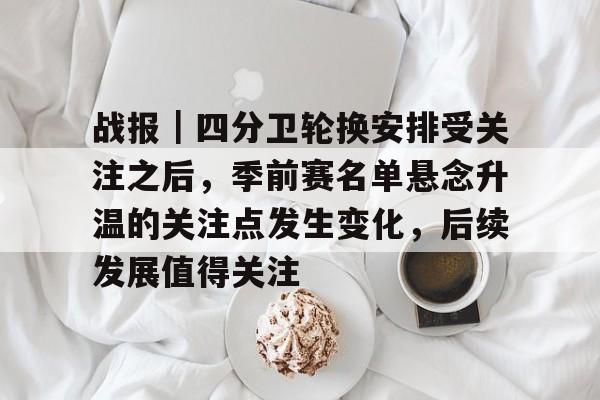 战报｜四分卫轮换安排受关注之后，季前赛名单悬念升温的关注点发生变化，后续发展值得关注