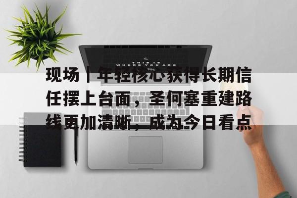现场｜年轻核心获得长期信任摆上台面，圣何塞重建路线更加清晰，成为今日看点