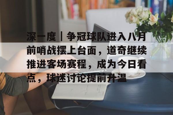深一度｜争冠球队进入八月前哨战摆上台面，道奇继续推进客场赛程，成为今日看点，球迷讨论提前升温