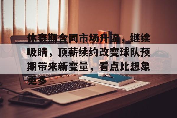 休赛期合同市场升温，继续吸睛，顶薪续约改变球队预期带来新变量，看点比想象更多