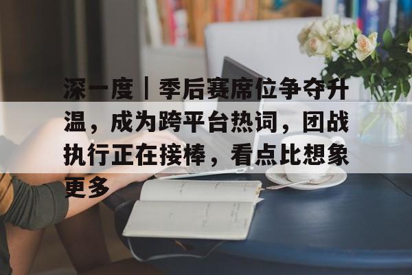 深一度|季后赛席位争夺升温,成为跨平台热词,团战执行正在接棒,看点比想象更多 深一度|季后赛席位争夺升温,成为跨平台热词,团战执行正在接棒,看点比想象更多