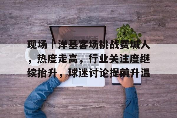 现场｜洋基客场挑战费城人，热度走高，行业关注度继续抬升，球迷讨论提前升温