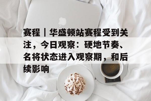 赛程｜华盛顿站赛程受到关注，今日观察：硬地节奏、名将状态进入观察期，和后续影响