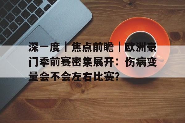 深一度｜焦点前瞻｜欧洲豪门季前赛密集展开：伤病变量会不会左右比赛？