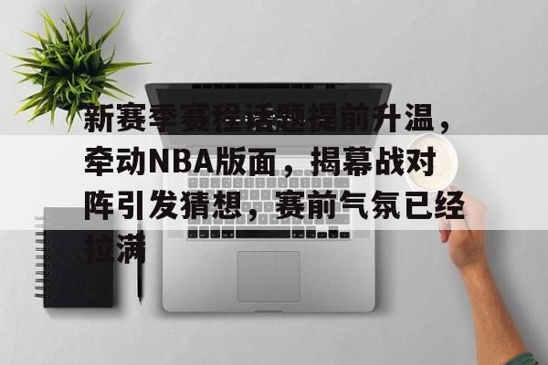 新赛季赛程话题提前升温，牵动NBA版面，揭幕战对阵引发猜想，赛前气氛已经拉满