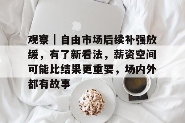 观察｜自由市场后续补强放缓，有了新看法，薪资空间可能比结果更重要，场内外都有故事