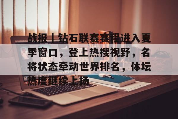 战报｜钻石联赛赛程进入夏季窗口，登上热搜视野，名将状态牵动世界排名，体坛热度继续上扬