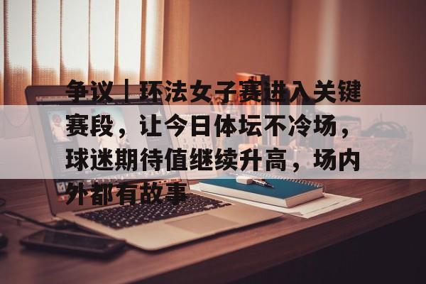 争议｜环法女子赛进入关键赛段，让今日体坛不冷场，球迷期待值继续升高，场内外都有故事