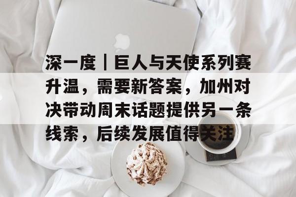 深一度｜巨人与天使系列赛升温，需要新答案，加州对决带动周末话题提供另一条线索，后续发展值得关注