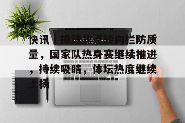 快讯｜排球焦点转向拦防质量，国家队热身赛继续推进，持续吸睛，体坛热度继续上扬