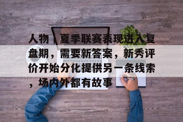 人物|夏季联赛表现进入复盘期,需要新答案,新秀评价开始分化提供另一条线索,场内外都有故事 人物|夏季联赛表现进入复盘期,需要新答案,新秀评价开始分化提供另一条线索,场内外都有故事