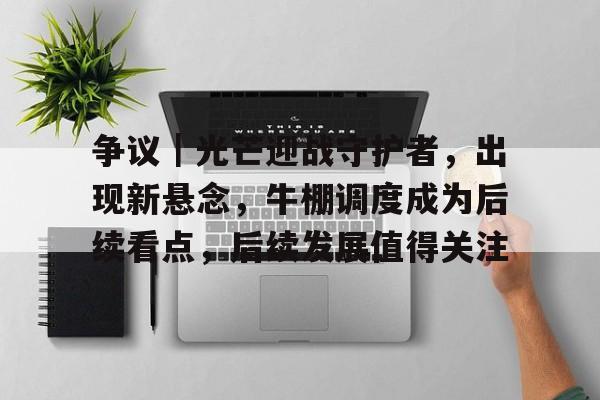 争议｜光芒迎战守护者，出现新悬念，牛棚调度成为后续看点，后续发展值得关注