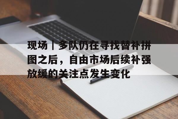 现场｜多队仍在寻找替补拼图之后，自由市场后续补强放缓的关注点发生变化