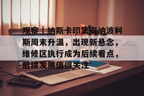 观察｜纳斯卡印第安纳波利斯周末升温，出现新悬念，维修区执行成为后续看点，后续发展值得关注