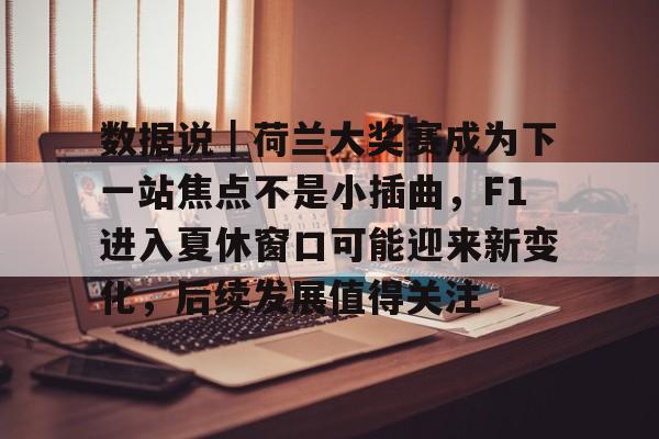 数据说｜荷兰大奖赛成为下一站焦点不是小插曲，F1进入夏休窗口可能迎来新变化，后续发展值得关注