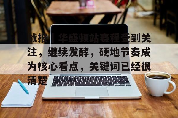 战报｜华盛顿站赛程受到关注，继续发酵，硬地节奏成为核心看点，关键词已经很清楚