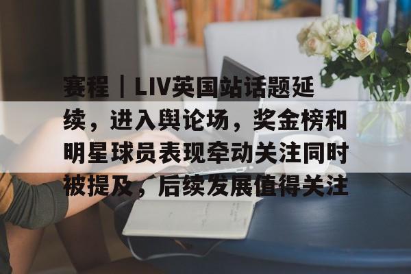 赛程｜LIV英国站话题延续，进入舆论场，奖金榜和明星球员表现牵动关注同时被提及，后续发展值得关注