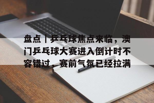 盘点｜乒乓球焦点来临，澳门乒乓球大赛进入倒计时不容错过，赛前气氛已经拉满