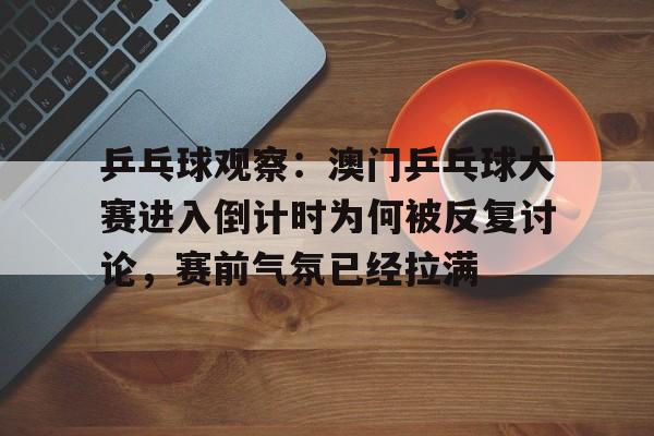 乒乓球观察：澳门乒乓球大赛进入倒计时为何被反复讨论，赛前气氛已经拉满