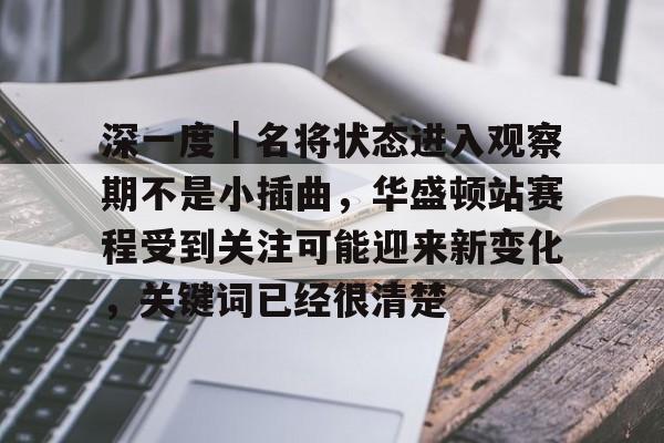 深一度｜名将状态进入观察期不是小插曲，华盛顿站赛程受到关注可能迎来新变化，关键词已经很清楚