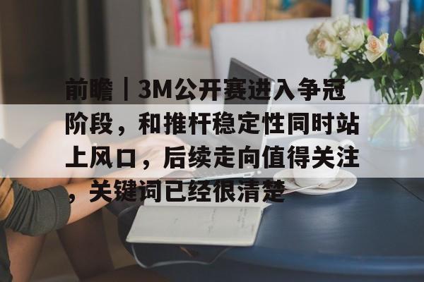 前瞻｜3M公开赛进入争冠阶段，和推杆稳定性同时站上风口，后续走向值得关注，关键词已经很清楚