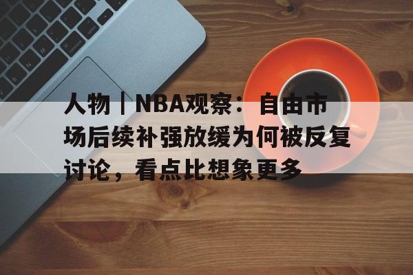 人物｜NBA观察：自由市场后续补强放缓为何被反复讨论，看点比想象更多
