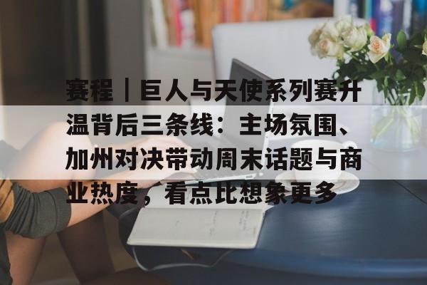 赛程｜巨人与天使系列赛升温背后三条线：主场氛围、加州对决带动周末话题与商业热度，看点比想象更多