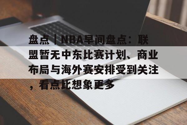 盘点｜NBA早间盘点：联盟暂无中东比赛计划、商业布局与海外赛安排受到关注，看点比想象更多