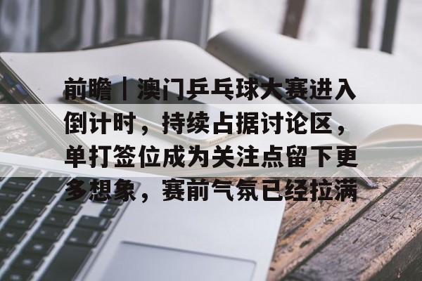 前瞻｜澳门乒乓球大赛进入倒计时，持续占据讨论区，单打签位成为关注点留下更多想象，赛前气氛已经拉满