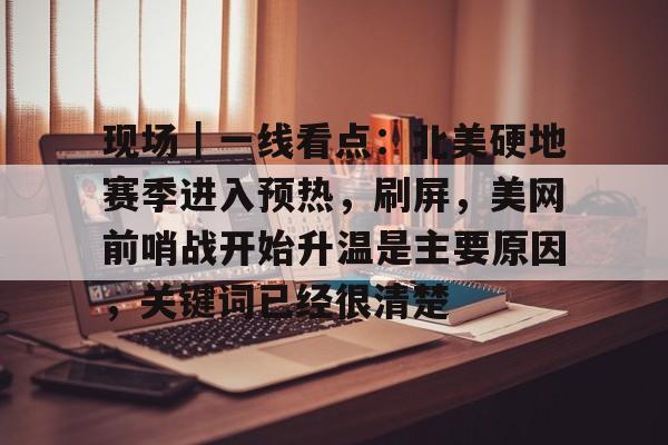 现场｜一线看点：北美硬地赛季进入预热，刷屏，美网前哨战开始升温是主要原因，关键词已经很清楚