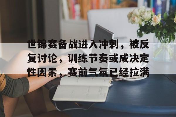 世锦赛备战进入冲刺，被反复讨论，训练节奏或成决定性因素，赛前气氛已经拉满
