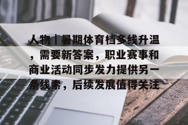 人物｜暑期体育档多线升温，需要新答案，职业赛事和商业活动同步发力提供另一条线索，后续发展值得关注
