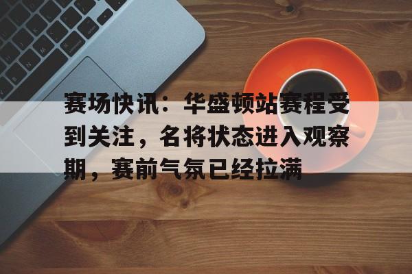 赛场快讯:华盛顿站赛程受到关注,名将状态进入观察期,赛前气氛已经拉满 赛场快讯:华盛顿站赛程受到关注,名将状态进入观察期,赛前气氛已经拉满