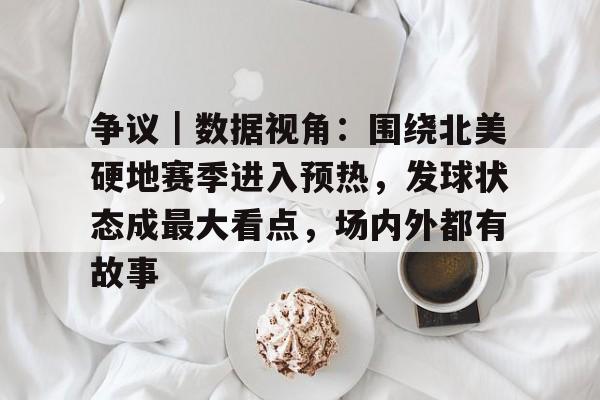 争议｜数据视角：围绕北美硬地赛季进入预热，发球状态成最大看点，场内外都有故事