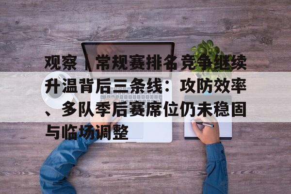 观察｜常规赛排名竞争继续升温背后三条线：攻防效率、多队季后赛席位仍未稳固与临场调整