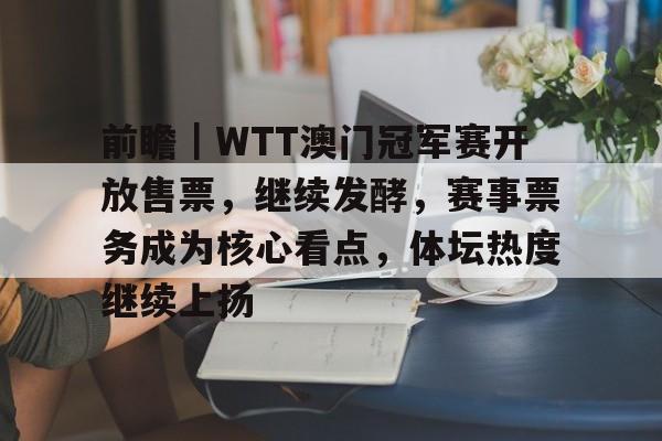 前瞻｜WTT澳门冠军赛开放售票，继续发酵，赛事票务成为核心看点，体坛热度继续上扬