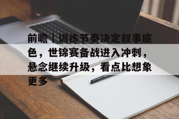 前瞻｜训练节奏决定叙事底色，世锦赛备战进入冲刺，悬念继续升级，看点比想象更多