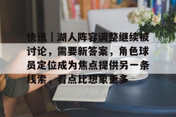 快讯|湖人阵容调整继续被讨论,需要新答案,角色球员定位成为焦点提供另一条线索,看点比想象更多 快讯|湖人阵容调整继续被讨论,需要新答案,角色球员定位成为焦点提供另一条线索,看点比想象更多