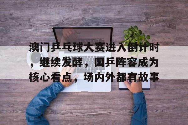 澳门乒乓球大赛进入倒计时，继续发酵，国乒阵容成为核心看点，场内外都有故事