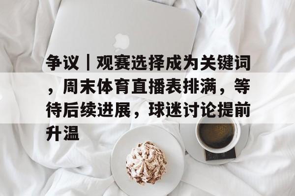 争议｜观赛选择成为关键词，周末体育直播表排满，等待后续进展，球迷讨论提前升温