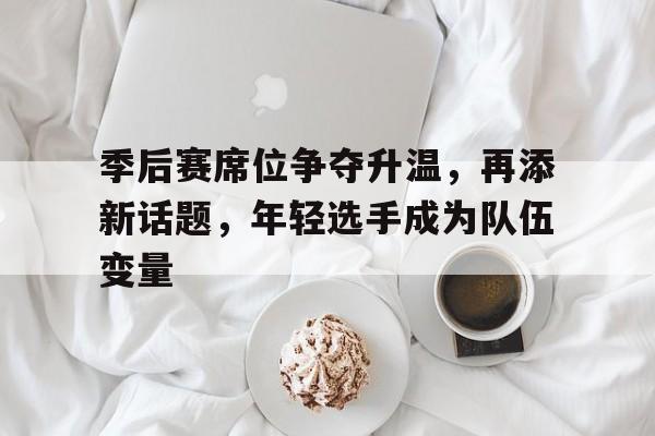 季后赛席位争夺升温，再添新话题，年轻选手成为队伍变量